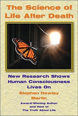 The Science of Life After Death: New Research Shows Human Consciousness Lives on - Martin, Stephen Hawley