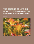 The Science of Life, or How to Live and What to Live For. by a Physician