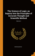 The Science of Logic; An Inquiry Into the Principles of Accurate Thought and Scientific Method; Volume 2