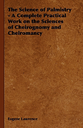 The Science of Palmistry - A Complete Practical Work on the Sciences of Cheirognomy and Cheiromancy