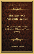 The Science Of Pianoforte Practice: An Essay On The Proper Utilization Of Practice Time (1886)