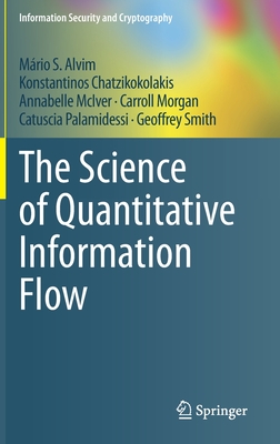 The Science of Quantitative Information Flow - Alvim, Mrio S, and Chatzikokolakis, Konstantinos, and McIver, Annabelle