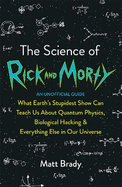 The Science of Rick and Morty: What Earth's Stupidest Show Can Teach Us About Quantum Physics, Biological Hacking and Everything Else In Our Universe (An Unofficial Guide)