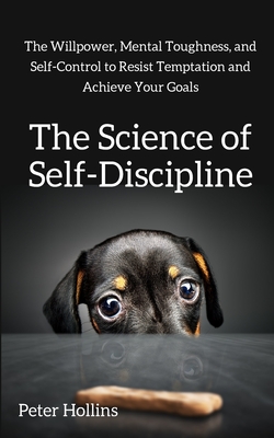 The Science of Self-Discipline: The Willpower, Mental Toughness, and Self-Control to Resist Temptation and Achieve Your Goals - Hollins, Peter