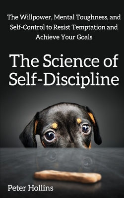 The Science of Self-Discipline: The Willpower, Mental Toughness, and Self-Control to Resist Temptation and Achieve Your Goals - Hollins, Peter