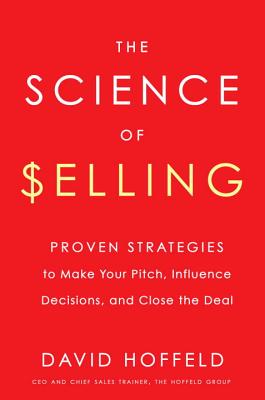 The Science of Selling: Proven Strategies to Make Your Pitch, Influence Decisions, and Close the Deal - Hoffeld, David