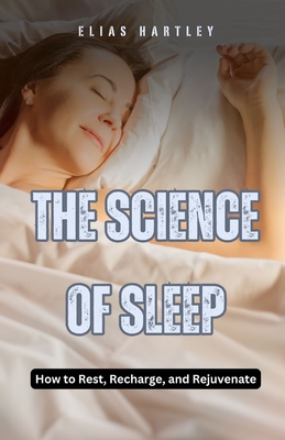 The Science of Sleep: How to Rest, Recharge, and Rejuvenate - Hartley, Elias