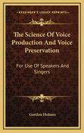 The Science of Voice Production and Voice Preservation: For Use of Speakers and Singers