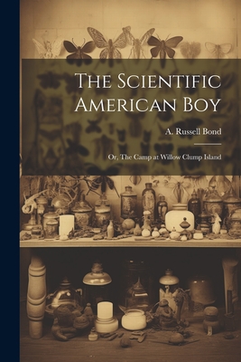 The Scientific American boy; or, The Camp at Willow Clump Island - Bond, A Russell (Alexander Russell) (Creator)