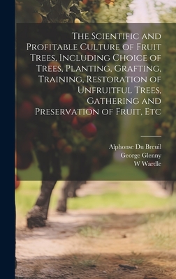 The Scientific and Profitable Culture of Fruit Trees, Including Choice of Trees, Planting, Grafting, Training, Restoration of Unfruitful Trees, Gathering and Preservation of Fruit, Etc - Glenny, George, and Wardle, W, and Du Breuil, Alphonse