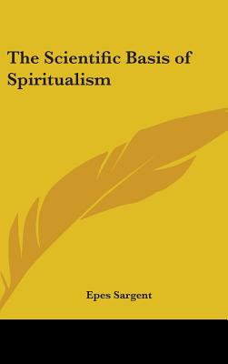 The Scientific Basis of Spiritualism - Sargent, Epes