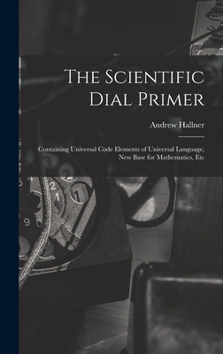 The Scientific Dial Primer: Containing Universal Code Elements of Universal Language, New Base for Mathematics, Etc - Hallner, Andrew