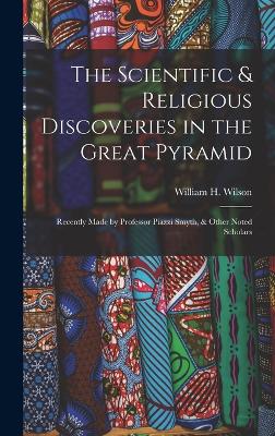 The Scientific & Religious Discoveries in the Great Pyramid: Recently Made by Professor Piazzi Smyth, & Other Noted Scholars - Wilson, William H