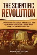 The Scientific Revolution: A Captivating Guide to the Emergence of Modern Science During the Early Modern Period, Including Stories of Thinkers Such as Isaac Newton and Ren Descartes