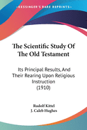 The Scientific Study Of The Old Testament: Its Principal Results, And Their Rearing Upon Religious Instruction (1910)