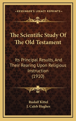 The Scientific Study of the Old Testament: Its Principal Results, and Their Rearing Upon Religious Instruction (1910) - Kittel, Rudolf, and Hughes, J Caleb (Translated by)