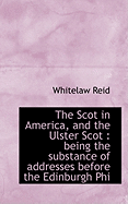 The Scot in America, and the Ulster Scot: Being the Substance of Addresses Before the Edinburgh Phi