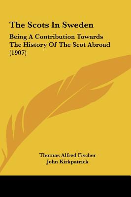 The Scots In Sweden: Being A Contribution Towards The History Of The Scot Abroad (1907) - Fischer, Thomas Alfred, and Kirkpatrick, John (Editor)