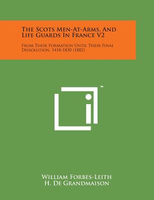 The Scots Men-At-Arms, and Life Guards in France V2: From Their Formation Until Their Final Dissolution, 1418-1830 (1882) - Forbes-Leith, William