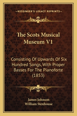 The Scots Musical Museum V1: Consisting of Upwards of Six Hundred Songs, with Proper Basses for the Pianoforte (1853) - Johnson, James, and Stenhouse, William (Editor)