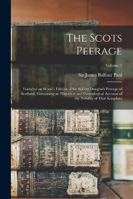 The Scots Peerage; Founded on Wood's Edition of Sir Robert Douglas's Peerage of Scotland; Containing an Historical and Genealogical Account of the Nobility of That Kingdom; Volume 7 - Paul, James Balfour, Sir (Creator)