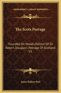 The Scots Peerage; Founded on Wood's Edition of Sir Robert Douglas's Peerage of Scotland; Containing an Historical and Genealogical Account of the Nobility of That Kingdom