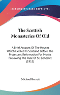 The Scottish Monasteries of Old: A Brief Account of the Houses Which Existed in Scotland, Before the Protestant Reformation, for Monks Following the Rule of St. Benedict