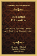 The Scottish Reformation: Its Epochs, Episodes, Leaders And Distinctive Characteristics