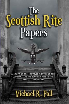 The Scottish Rite Papers: A Study of the Troubled History of the Louisiana and US Scottish Rite in the Early to Mid 1800's - Poll, Michael R