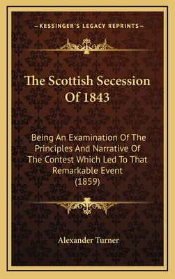 The Scottish Secession Of 1843: Being An Examination Of The Principles And Narrative Of The Contest Which Led To That Remarkable Event (1859) - Turner, Alexander