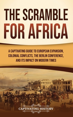 The Scramble for Africa: A Captivating Guide to European Expansion, Colonial Conflicts, the Berlin Conference, and Its Impact on Modern Times - History, Captivating