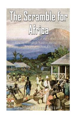 The Scramble for Africa: The History and Legacy of the Colonization of Africa by European Nations during the New Imperialism Era - Charles River
