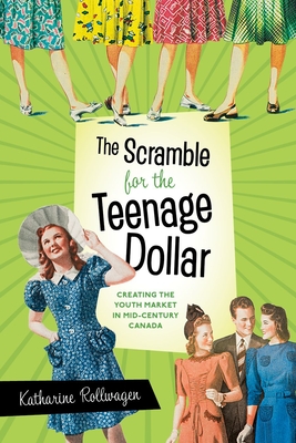 The Scramble for the Teenage Dollar: Creating the Youth Market in Mid-Century Canada - Rollwagen, Katharine
