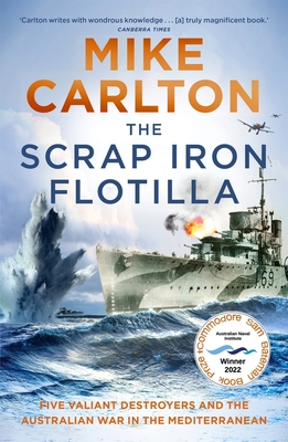 The Scrap Iron Flotilla: Five Valiant Destroyers and the Australian War in the Mediterranean - Carlton, Mike