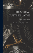 The Screw-Cutting Lathe: How to Select, Set Up, Adjust and Operate