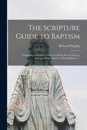 The Scripture Guide to Baptism: Containing a Faithful Citation of All the New Testament Passages Which Relate to This Ordinance (Classic Reprint)