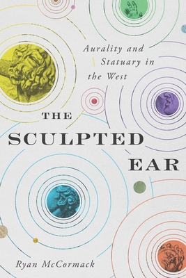 The Sculpted Ear: Aurality and Statuary in the West - McCormack, Ryan