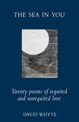 The Sea in You: Twenty Poems of Requited and Unrequited Love - Whyte, David