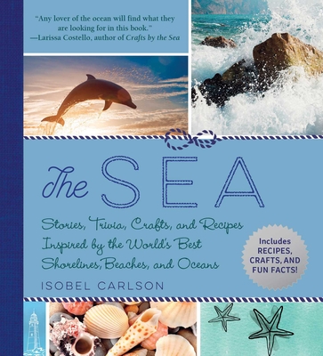 The Sea: Stories, Trivia, Crafts, and Recipes Inspired by the World's Best Shorelines, Beaches, and Oceans - Carlson, Isobel
