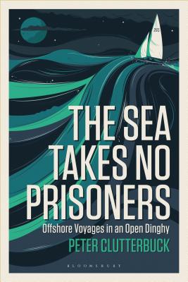 The Sea Takes No Prisoners: Offshore voyages in an open dinghy - Clutterbuck, Peter