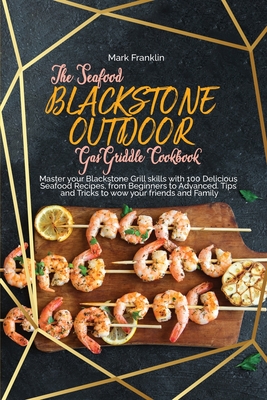 The Seafood Blackstone Outdoor Gas Griddle Cookbook: Master your Blackstone Grill skills with 100 Delicious Seafood Recipes, from Beginners to Advanced. Tips and Tricks to wow your friends and Family - Franklin, Mark