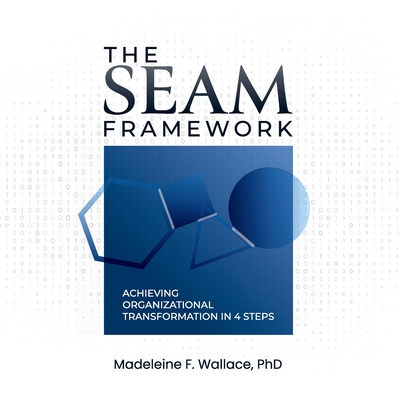 The SEAM Framework: Achieving Organizational Transformation in 4 Steps - Wallace, Madeleine F, PhD