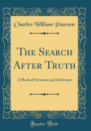 The Search After Truth: A Book of Sermons and Addresses (Classic Reprint)