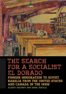 The Search for a Socialist El Dorado: Finnish Immigration to Soviet Karelia from the United States and Canada in the 1930s - Golubev, Alexey, and Takala, Irina