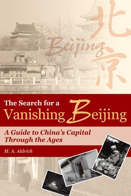 The Search for a Vanishing Beijing: A Guide to China's Capital Through the Ages - Aldrich, M A