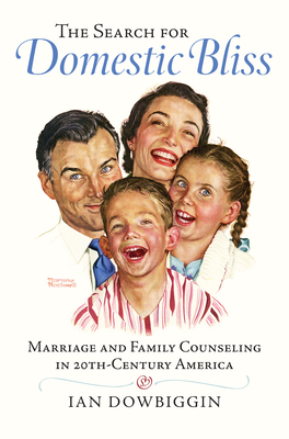 The Search for Domestic Bliss: Marriage and Family Counseling in 20th-Century America - Dowbiggin, Ian