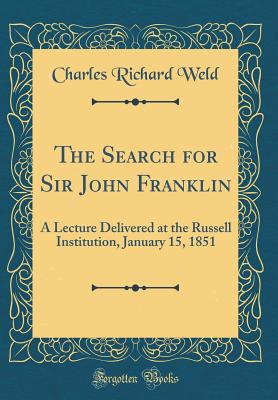 The Search for Sir John Franklin: A Lecture Delivered at the Russell Institution, January 15, 1851 (Classic Reprint) - Weld, Charles Richard