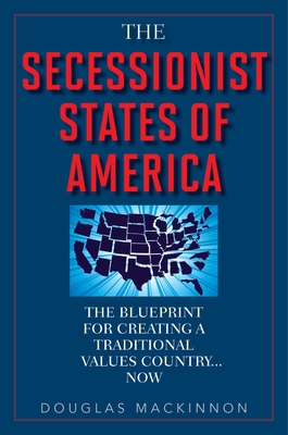 The Secessionist States of America: The Blueprint for Creating a Traditional Values Country... Now - MacKinnon, Douglas
