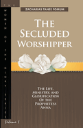 The Secluded Worshipper: The Life, Ministry, And Glorification of The Prophetess Anna