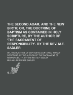 The Second Adam, and the New Birth: Or, the Doctrine of Baptism as Contained in Holy Scripture, by the Author of 'The Sacrament of Responsibility'. by the REV. M.F. Sadler